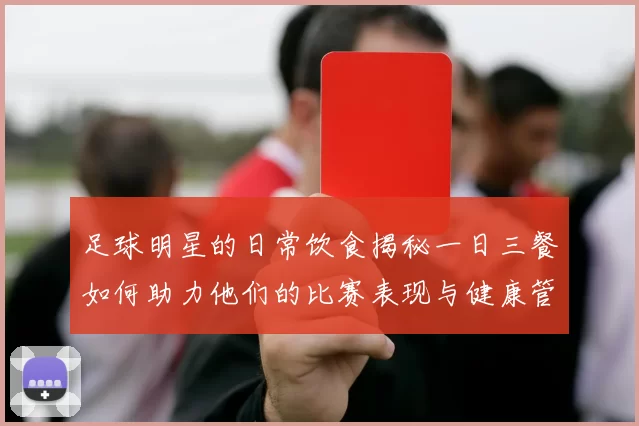 足球明星的日常饮食揭秘一日三餐如何助力他们的比赛表现与健康管理