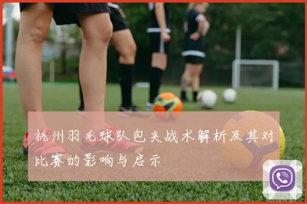 杭州羽毛球队包夹战术解析及其对比赛的影响与启示