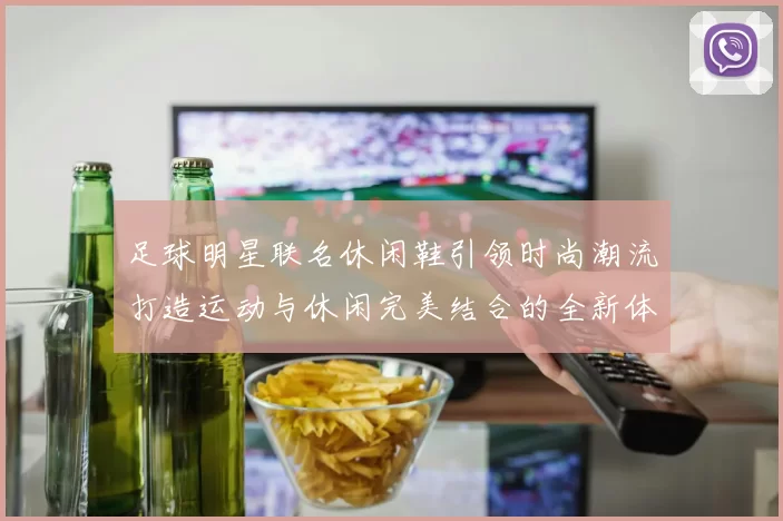 足球明星联名休闲鞋引领时尚潮流打造运动与休闲完美结合的全新体验