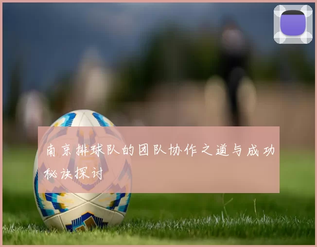 南京排球队的团队协作之道与成功秘诀探讨
