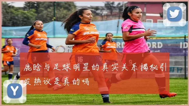 鹿晗与足球明星的真实关系揭秘引发热议是真的吗