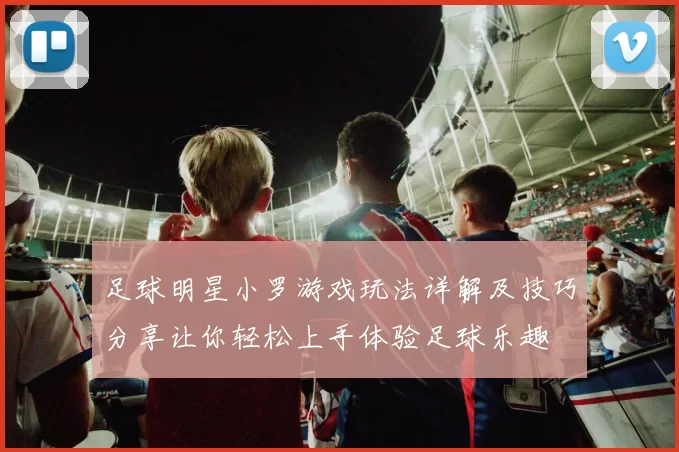 足球明星小罗游戏玩法详解及技巧分享让你轻松上手体验足球乐趣