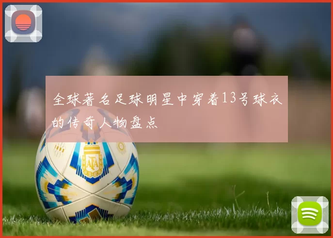 全球著名足球明星中穿着13号球衣的传奇人物盘点