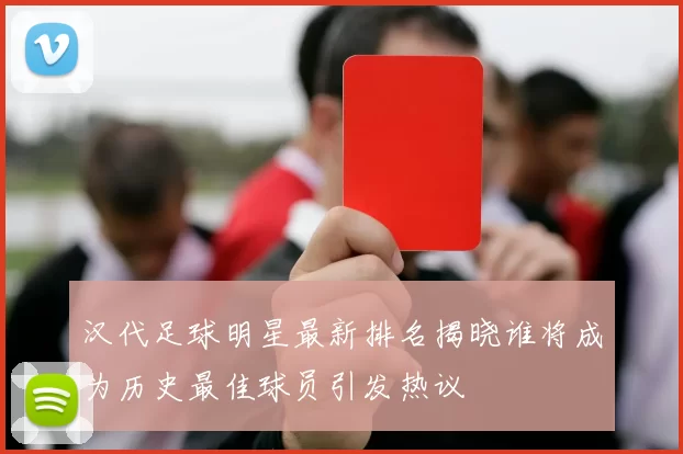 汉代足球明星最新排名揭晓谁将成为历史最佳球员引发热议