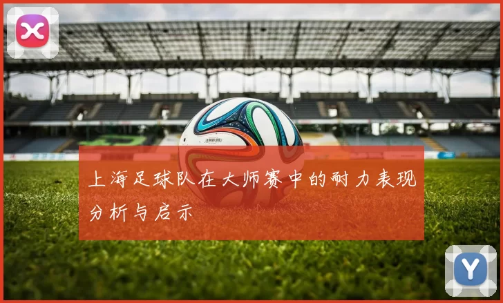 上海足球队在大师赛中的耐力表现分析与启示
