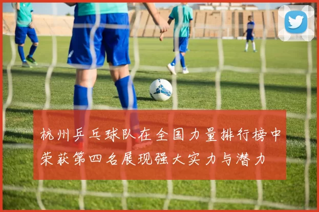 杭州乒乓球队在全国力量排行榜中荣获第四名展现强大实力与潜力