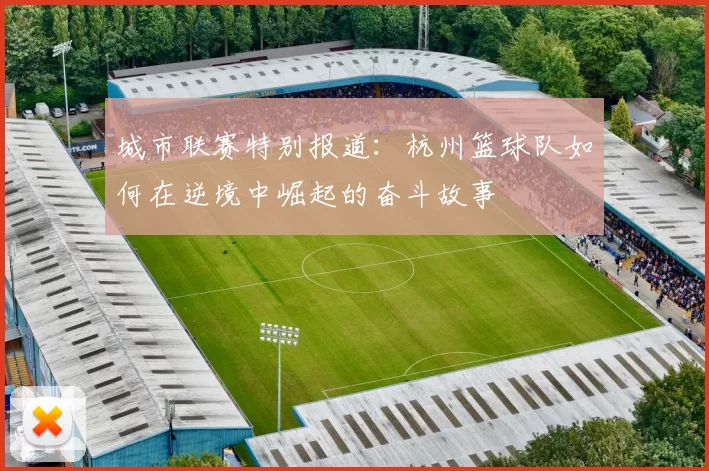 城市联赛特别报道：杭州篮球队如何在逆境中崛起的奋斗故事