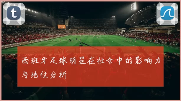 西班牙足球明星在社会中的影响力与地位分析