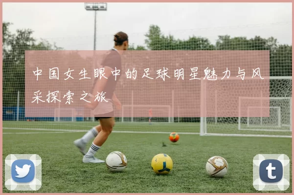 中国女生眼中的足球明星魅力与风采探索之旅