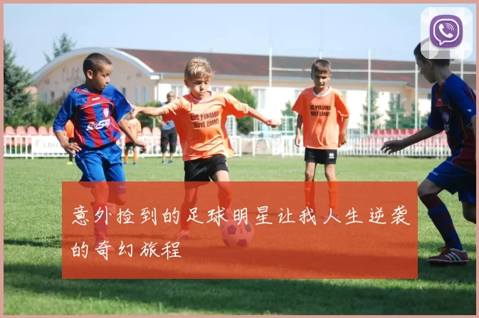 意外捡到的足球明星让我人生逆袭的奇幻旅程