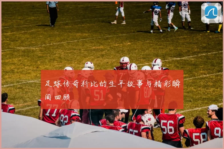 足球传奇科比的生平故事与精彩瞬间回顾