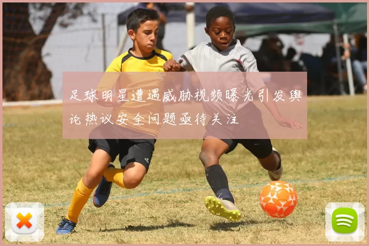 足球明星遭遇威胁视频曝光引发舆论热议安全问题亟待关注