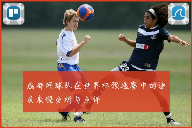 成都网球队在世界杯预选赛中的速度表现分析与点评