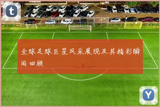 全球足球巨星风采展现及其精彩瞬间回顾