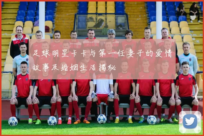 足球明星卡卡与第一任妻子的爱情故事及婚姻生活揭秘