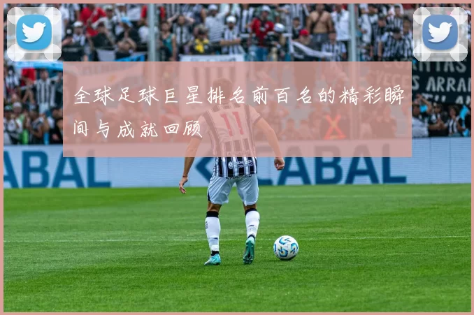 全球足球巨星排名前百名的精彩瞬间与成就回顾
