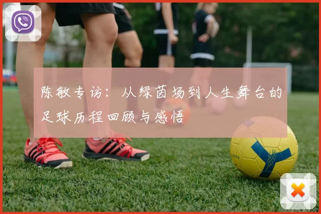 陈敏专访：从绿茵场到人生舞台的足球历程回顾与感悟