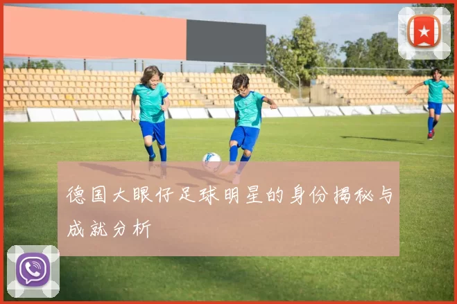 德国大眼仔足球明星的身份揭秘与成就分析