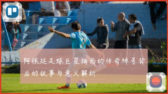 阿根廷足球巨星梅西的传奇绰号背后的故事与意义解析
