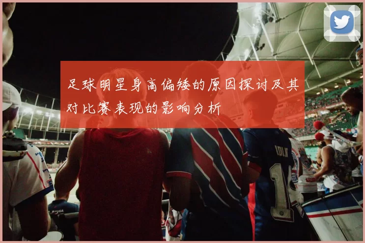 足球明星身高偏矮的原因探讨及其对比赛表现的影响分析
