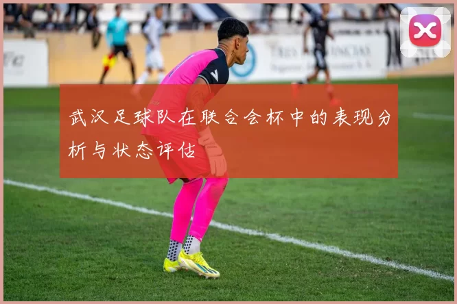 武汉足球队在联合会杯中的表现分析与状态评估