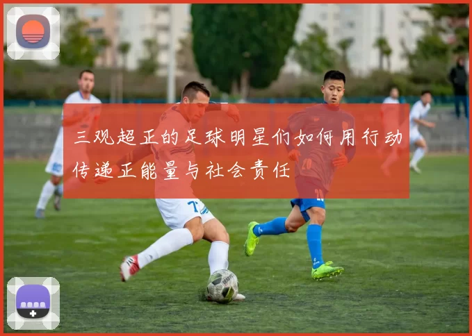 三观超正的足球明星们如何用行动传递正能量与社会责任