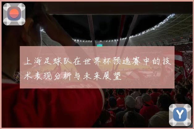 上海足球队在世界杯预选赛中的技术表现分析与未来展望