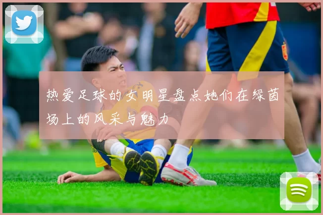 热爱足球的女明星盘点她们在绿茵场上的风采与魅力