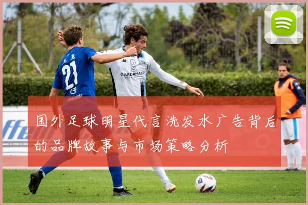 国外足球明星代言洗发水广告背后的品牌故事与市场策略分析