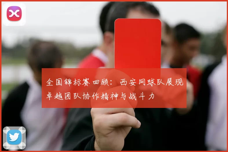 全国锦标赛回顾：西安网球队展现卓越团队协作精神与战斗力