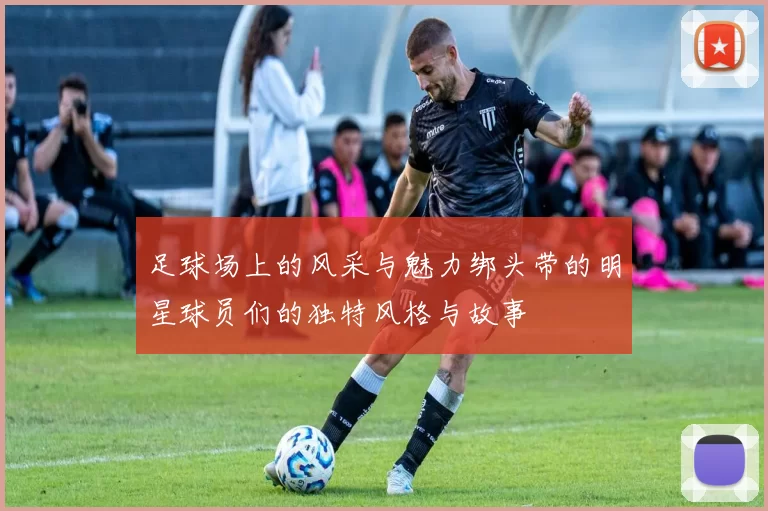 足球场上的风采与魅力绑头带的明星球员们的独特风格与故事