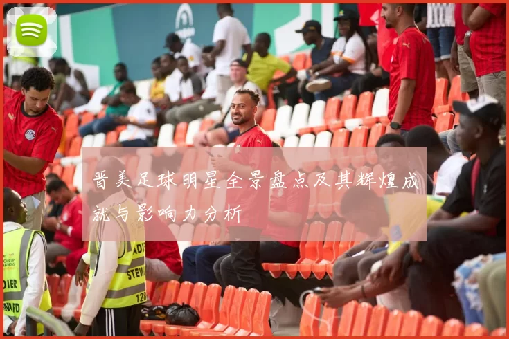 晋美足球明星全景盘点及其辉煌成就与影响力分析