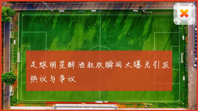 足球明星醉酒狂欢瞬间大曝光引发热议与争议