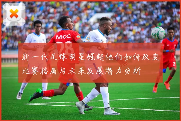 新一代足球明星崛起他们如何改变比赛格局与未来发展潜力分析