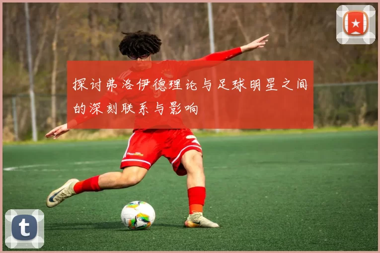 探讨弗洛伊德理论与足球明星之间的深刻联系与影响