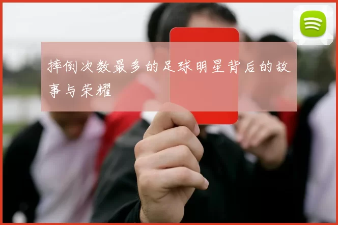 摔倒次数最多的足球明星背后的故事与荣耀