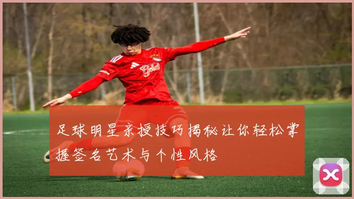 足球明星亲授技巧揭秘让你轻松掌握签名艺术与个性风格