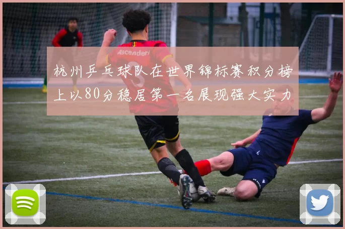 杭州乒乓球队在世界锦标赛积分榜上以80分稳居第一名展现强大实力