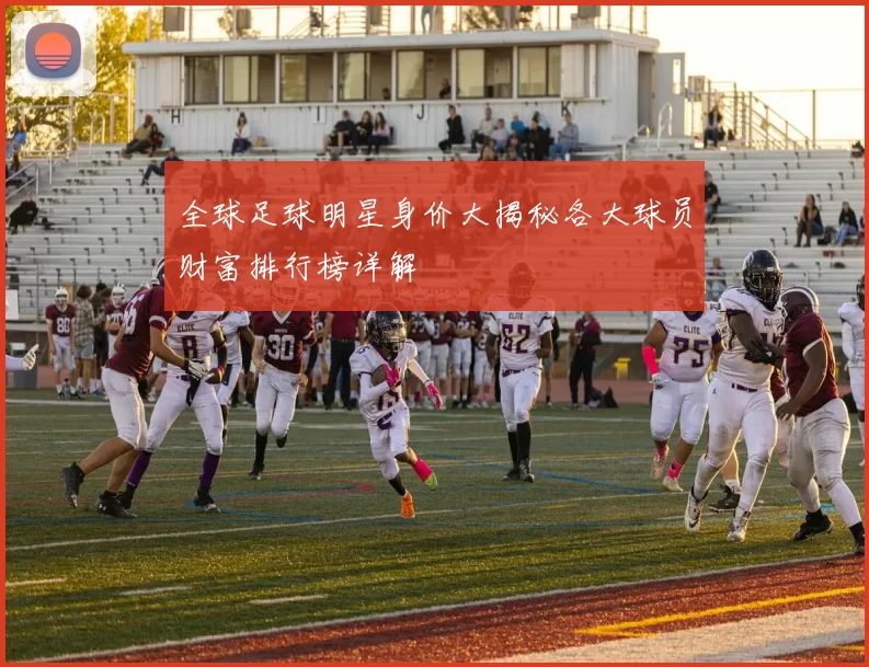 全球足球明星身价大揭秘各大球员财富排行榜详解