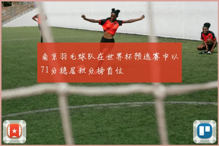 南京羽毛球队在世界杯预选赛中以71分稳居积分榜首位