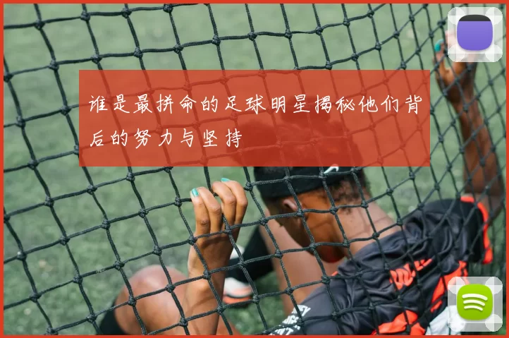 谁是最拼命的足球明星揭秘他们背后的努力与坚持