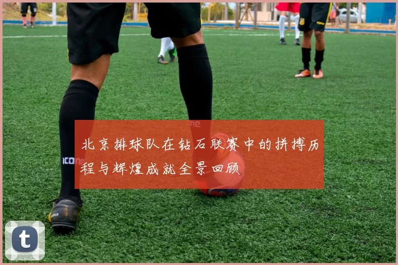 北京排球队在钻石联赛中的拼搏历程与辉煌成就全景回顾