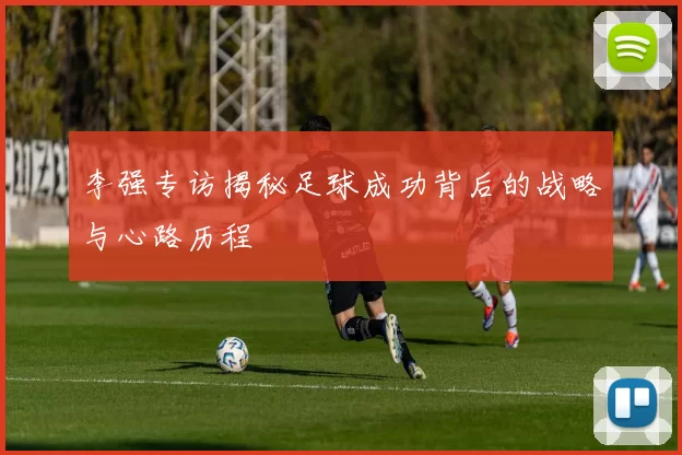 李强专访揭秘足球成功背后的战略与心路历程