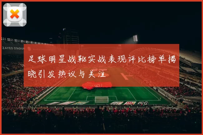 足球明星战靴实战表现评比榜单揭晓引发热议与关注