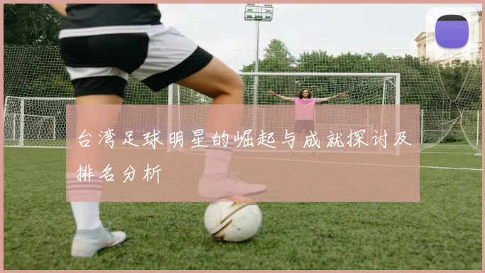 台湾足球明星的崛起与成就探讨及排名分析