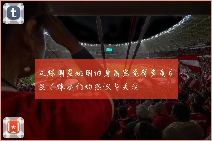 足球明星姚明的身高究竟有多高引发了球迷们的热议与关注