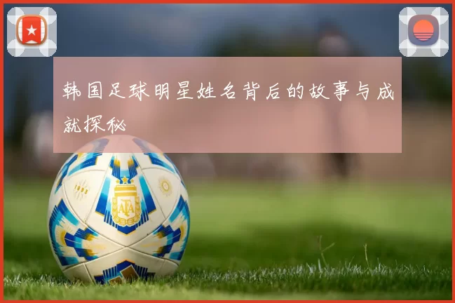 韩国足球明星姓名背后的故事与成就探秘