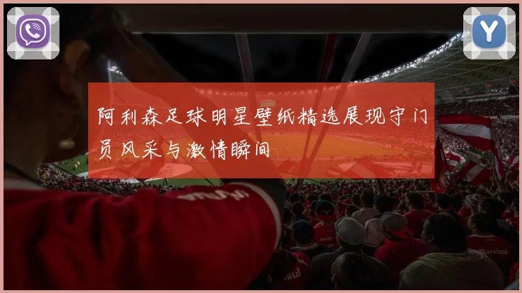 阿利森足球明星壁纸精选展现守门员风采与激情瞬间