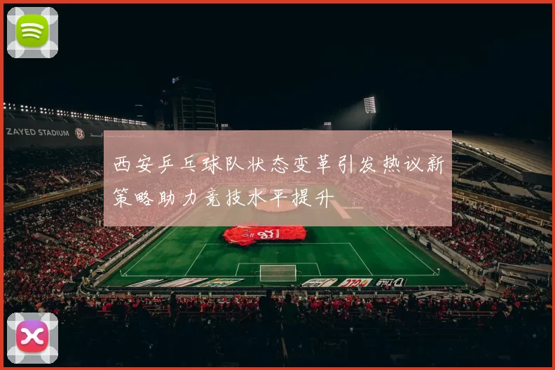 西安乒乓球队状态变革引发热议新策略助力竞技水平提升