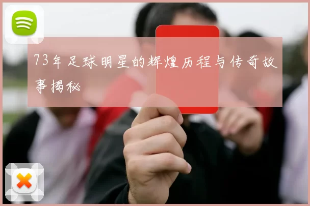 73年足球明星的辉煌历程与传奇故事揭秘